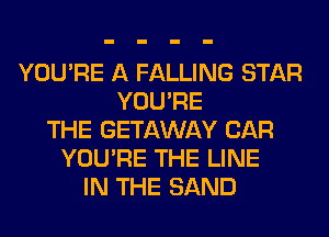 YOU'RE A FALLING STAR
YOU'RE
THE GETAWAY CAR
YOU'RE THE LINE
IN THE SAND