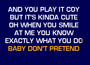 AND YOU PLAY IT COY
BUT ITS KINDA CUTE
0H WHEN YOU SMILE
AT ME YOU KNOW
EXACTLY WHAT YOU DO
BABY DON'T PRETEND