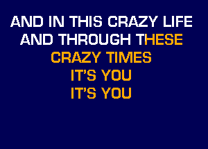 AND IN THIS CRAZY LIFE
AND THROUGH THESE
CRAZY TIMES
ITS YOU
ITS YOU