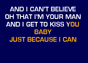 AND I CAN'T BELIEVE
0H THAT I'M YOUR MAN
AND I GET TO KISS YOU

BABY
JUST BECAUSE I CAN