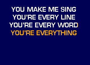 YOU MAKE ME SING
YOU'RE EVERY LINE
YOU'RE EVERY WORD
YOU'RE EVERYTHING