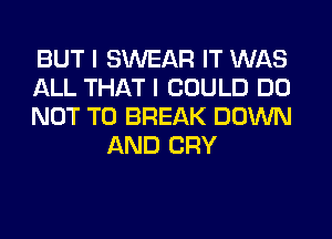 BUT I SWEAR IT WAS

ALL THAT I COULD DO

NOT TO BREAK DOWN
AND CRY