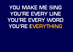 YOU MAKE ME SING
YOU'RE EVERY LINE
YOU'RE EVERY WORD
YOU'RE EVERYTHING