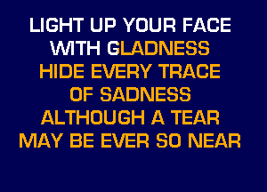 LIGHT UP YOUR FACE
WITH GLADNESS
HIDE EVERY TRACE
0F SADNESS
ALTHOUGH A TEAR
MAY BE EVER SO NEAR