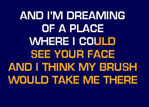 AND I'M DREAMING
OF A PLACE
WHERE I COULD
SEE YOUR FACE
AND I THINK MY BRUSH
WOULD TAKE ME THERE