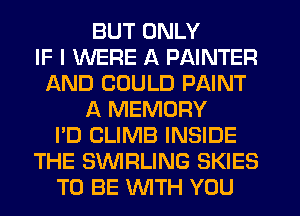 BUT ONLY
IF I WERE A PAINTER
AND COULD PAINT
A MEMORY
I'D CLIMB INSIDE
THE SWRLING SKIES
TO BE WTH YOU