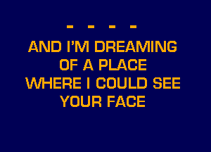 AND I'M DREAMING
OF A PLACE
WHERE I COULD SEE
YOUR FACE