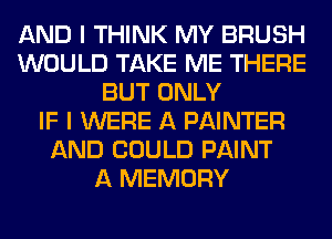 AND I THINK MY BRUSH
WOULD TAKE ME THERE
BUT ONLY
IF I WERE A PAINTER
AND COULD PAINT
A MEMORY