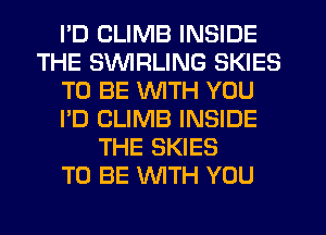 I'D CLIMB INSIDE
THE SUVIFILING SKIES
TO BE WITH YOU
I'D CLIMB INSIDE
THE SKIES
TO BE WITH YOU