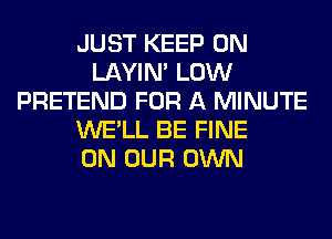 JUST KEEP ON
LAYIN' LOW
PRETEND FOR A MINUTE
WE'LL BE FINE
ON OUR OWN