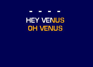 HEY VENUS
0H VENUS