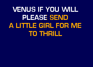 VENUS IF YOU WILL
PLEASE SEND
A LITTLE GIRL FOR ME
TO THRILL