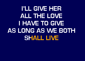 I'LL GIVE HER
ALL THE LOVE
I HAVE TO GIVE

AS LONG AS WE BOTH
SHALL LIVE