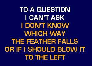 TO A QUESTION
I CAN'T ASK
I DON'T KNOW
INHICH WAY
THE FEATHER FALLS
OR IF I SHOULD BLOW IT
TO THE LEFT