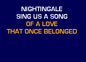 NIGHTINGALE
SING US A SONG
OF A LOVE
THAT ONCE BELONGED