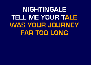 NIGHTINGALE
TELL ME YOUR TALE
WAS YOUR JOURNEY

FAR T00 LONG