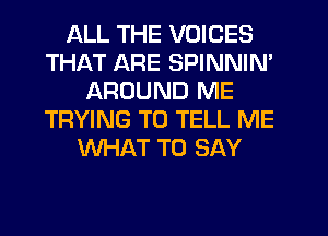 ALL THE VOICES
THAT ARE SPINNIN'
AROUND ME
TRYING TO TELL ME
WHAT TO SAY