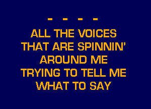 ALL THE VOICES
THAT ARE SPINNIN'
AROUND ME
TRYING TO TELL ME
WHAT TO SAY