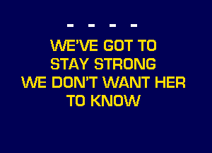 1NE'VE GOT TO
STAY STRONG

WE DON'T WANT HER
TO KNOW