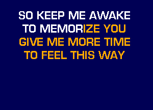 SO KEEP ME AWAKE
T0 MEMORIZE YOU

GIVE ME MORE TIME
TO FEEL THIS WAY