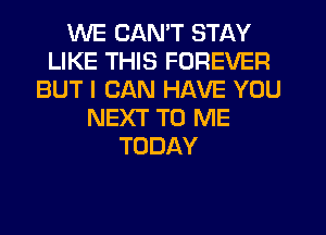 WE CAN'T STAY
LIKE THIS FOREVER
BUT I CAN HAVE YOU
NEXT TO ME
TODAY