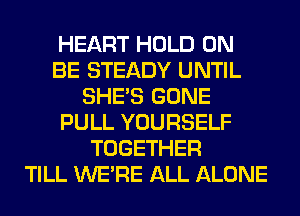 HEART HOLD 0N
BE STEADY UNTIL
SHE'S GONE
PULL YOURSELF
TOGETHER
TILL WERE ALL ALONE