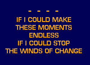 IF I COULD MAKE
THESE MOMENTS
ENDLESS
IF I COULD STOP
THE WINDS OF CHANGE