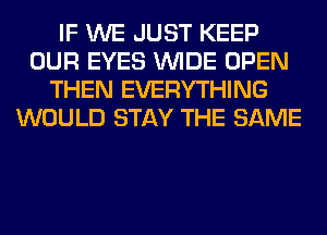 IF WE JUST KEEP
OUR EYES WIDE OPEN
THEN EVERYTHING
WOULD STAY THE SAME