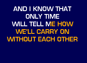 AND I KNOW THAT
ONLY TIME
WILL TELL ME HOW
WE'LL CARRY 0N
WITHOUT EACH OTHER