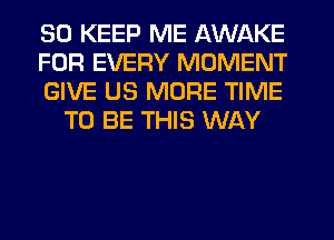 SO KEEP ME AWAKE

FOR EVERY MOMENT

GIVE US MORE TIME
TO BE THIS WAY