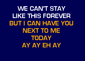 WE CAN'T STAY
LIKE THIS FOREVER
BUT I CAN HAVE YOU
NEXT TO ME
TODAY
AY AY EH AY