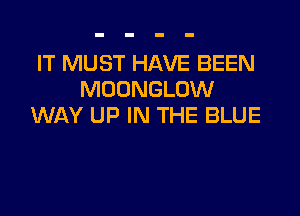 IT MUST HAVE BEEN
MOONGLOW

WAY UP IN THE BLUE