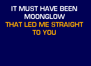 IT MUST HAVE BEEN
MOONGLOW
THAT LED ME STRAIGHT
TO YOU