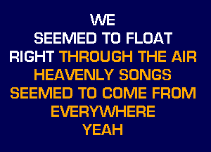 WE
SEEMED T0 FLOAT
RIGHT THROUGH THE AIR
HEAVENLY SONGS
SEEMED TO COME FROM
EVERYWHERE
YEAH