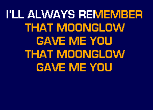 I'LL ALWAYS REMEMBER
THAT MOONGLOW
GAVE ME YOU
THAT MOONGLOW
GAVE ME YOU