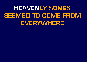 HEAVENLY SONGS
SEEMED TO COME FROM
EVERYWHERE