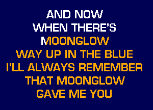 AND NOW
WHEN THERE'S
MOONGLOW
WAY UP IN THE BLUE
I'LL ALWAYS REMEMBER
THAT MOONGLOW
GAVE ME YOU