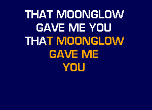 THAT MOONGLOW
GAVE ME YOU
THAT MOUNGLOW
GAVE ME

YOU