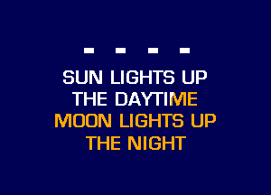 SUN LIGHTS UP

THE DAYTIME
MOON LIGHTS UP

THE NIGHT