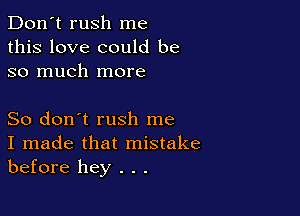 Don't rush me
this love could be
so much more

So don't rush me
I made that mistake
before hey . . .