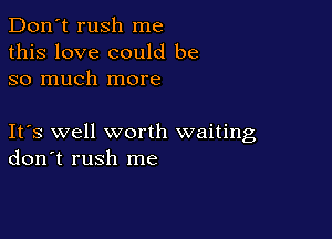 Don't rush me
this love could be
so much more

Ifs well worth waiting
don't rush me