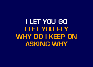 I LET YOU (30
I LET YOU FLY

WHY DO I KEEP ON
ASKING WHY