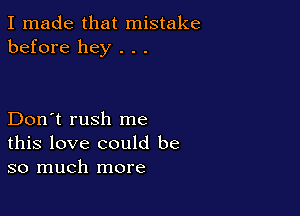 I made that mistake
before hey . . .

Don't rush me
this love could be
so much more