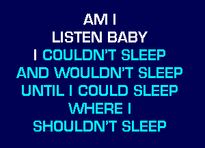 AM I
LISTEN BABY
I COULDN'T SLEEP
AND WOULDN'T SLEEP
UNTIL I COULD SLEEP
INHERE I
SHOULDN'T SLEEP