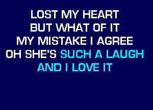 LOST MY HEART
BUT WHAT OF IT
MY MISTAKE I AGREE
0H SHE'S SUCH A LAUGH
AND I LOVE IT