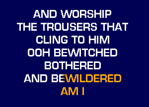 AND WORSHIP
THE TROUSERS THAT
CLING T0 HIM
00H BEVVITCHED
BUTHERED
AND BEVVILDERED
AM I