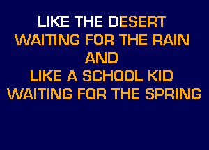 LIKE THE DESERT
WAITING FOR THE RAIN
AND
LIKE A SCHOOL KID
WAITING FOR THE SPRING