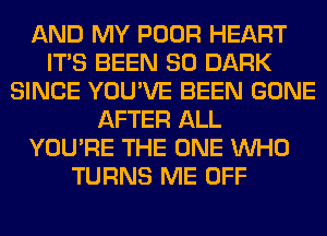 AND MY POOR HEART
ITS BEEN SO DARK
SINCE YOU'VE BEEN GONE
AFTER ALL
YOU'RE THE ONE WHO
TURNS ME OFF