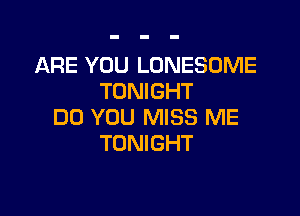 ARE YOU LONESOME
TONIGHT

DO YOU MISS ME
TONIGHT