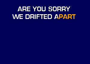 ARE YOU SORRY
W'E DRIFTED APART